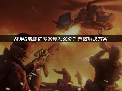 战地6进度条加载慢怎么办？有效解决方案！