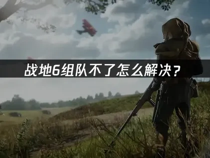 战地6组队不了原因及高效解决全攻略！