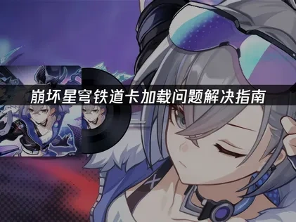 崩坏星穹铁道卡加载问题解决指南！