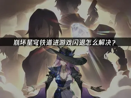 崩坏星穹铁道进游戏闪退怎么解决？