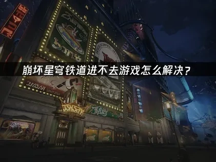 崩坏星穹铁道进不去游戏怎么解决？