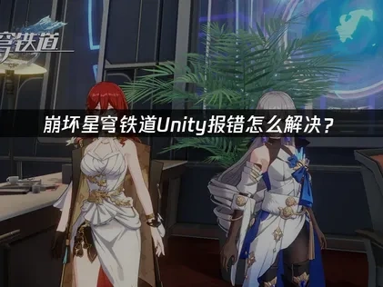 崩坏星穹铁道Unity报错怎么解决？
