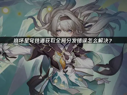 崩坏星穹铁道获取全局分发错误怎么解决？