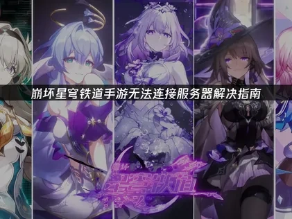 崩坏星穹铁道手游无法连接服务器原因及解决方法详解！