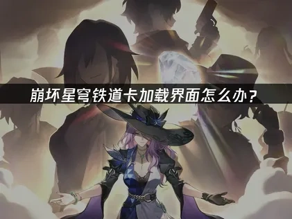 崩坏星穹铁道卡加载界面问题的解决指南！