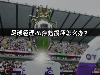 足球经理26存档损坏原因与有效修复预防指南！