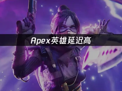 Apex英雄延迟高：原因与解决方案！