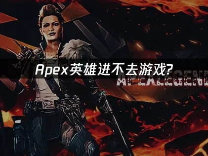 Apex英雄进不去游戏？3步解决方案！