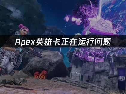 Apex英雄卡正在运行问题，如何快速解决卡顿？