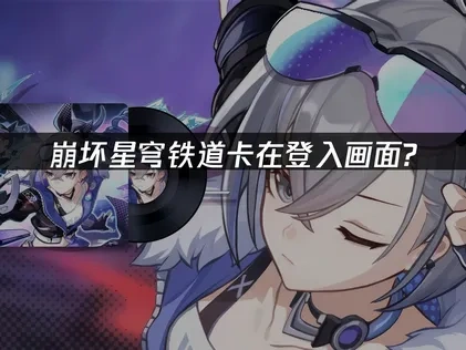 崩坏星穹铁道卡在登入画面？这样解决最有效！