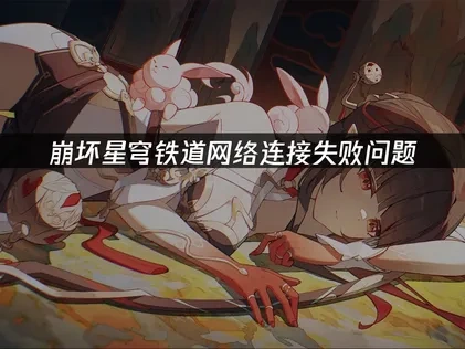 崩坏星穹铁道手游网络连接失败问题根源与修复攻略！
