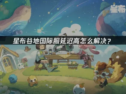 星布谷地国际服延迟高怎么解决？