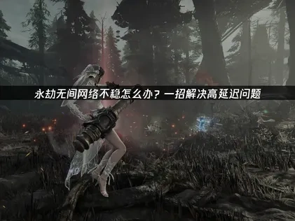 永劫无间提升网络稳定性！一招解决高延迟问题！
