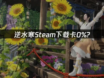 逆水寒Steam如何避免下载卡0% ？这些解决方法最有效！