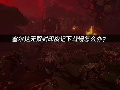 塞爾達無雙封印戰記下載速度慢怎麼解決？