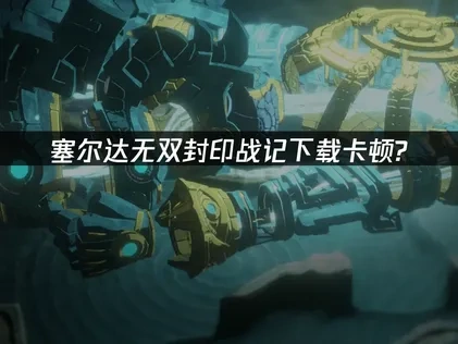 塞尔达无双封印战记下载卡顿的优化指南！