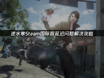 逆水寒Steam国际服如何避免延迟问题解决攻略！