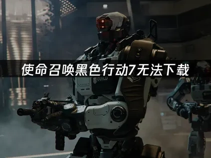 使命召唤黑色行动7无法下载怎么解决？