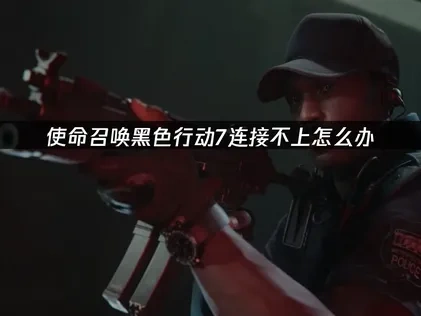 解决使命召唤黑色行动7无法连接问题指南！