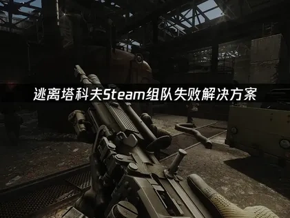 逃离塔科夫Steam无法组队解决方案！