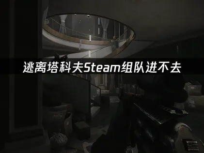 逃离塔科夫Steam组队进不去？解决方案在这里！