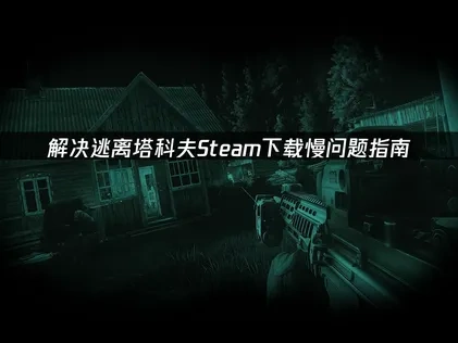解决逃离塔科夫Steam下载慢问题终极指南！