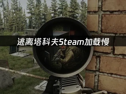 逃离塔科夫Steam加载慢原因及高效解决方法全解析！