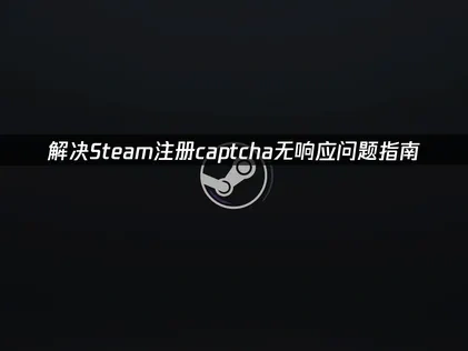 解决Steam注册captcha无响应问题指南！
