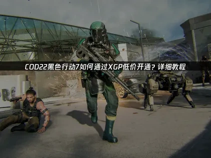 COD22黑色行动7XGP低价开通教程？详细步骤来了！