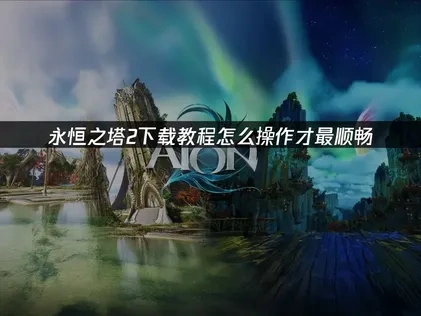 永恒之塔2下载教程！怎么操作才最顺畅！