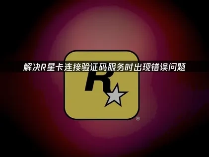 R星卡连接验证码服务时出现错误怎么解决？