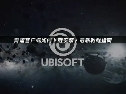 育碧客户端如何下载安装？最新教程指南！