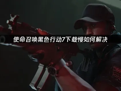 使命召唤黑色行动7下载慢原因分析及加速攻略！