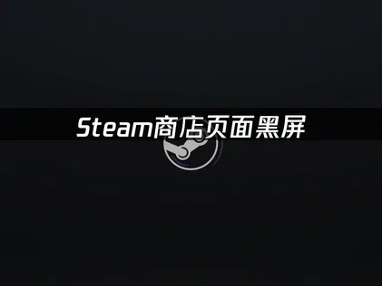 Steam商店页面黑屏：原因与解决方案！