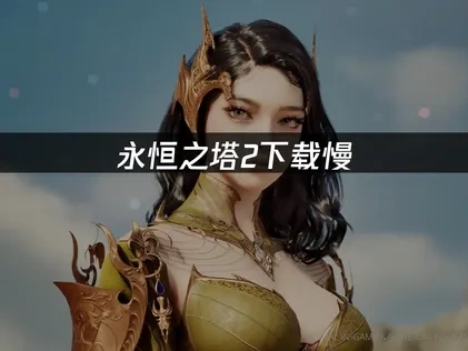 解决永恒之塔2下载慢问题的实用方法！