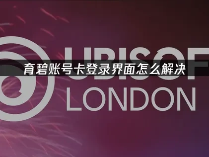 育碧卡登录界面问题的深度解决指南！