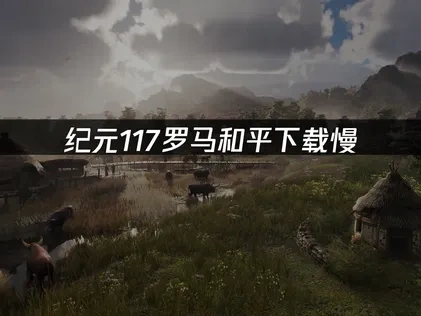 纪元117罗马和平下载缓慢原因及UU加速器提速方法详解！