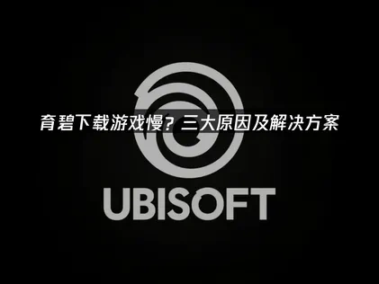 育碧下载游戏慢？原因分析与提速实用方法详解！