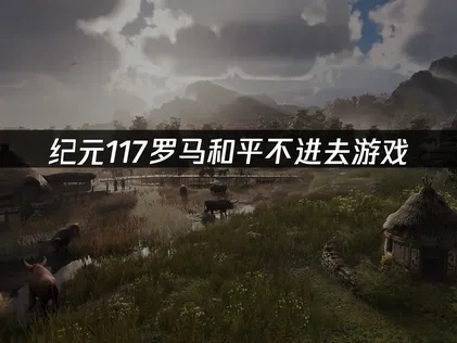 纪元117罗马和平进不去游戏：高效修复指南！