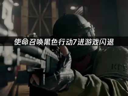 使命召唤黑色行动7进游戏闪退怎么办？