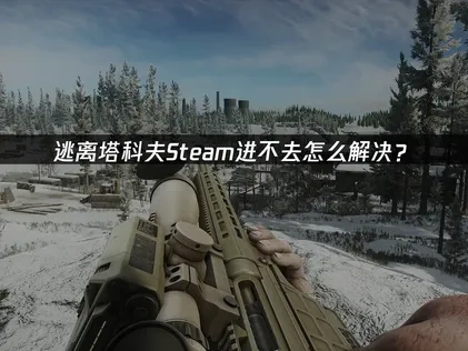 逃离塔科夫Steam进不去游戏怎么解决？