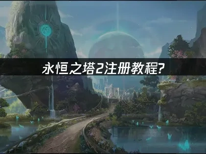 永恒之塔2注册教程及网络优化全流程指南！