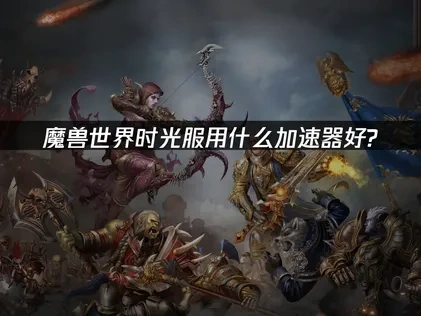 玩魔兽世界时光服用什么加速器？