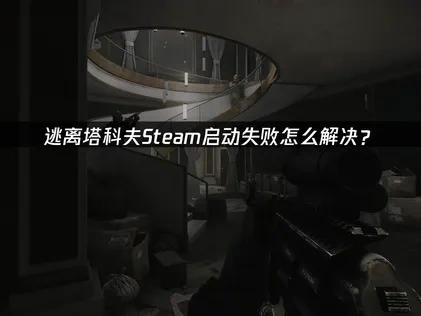 逃离塔科夫Steam启动失败终极解决方案指南！
