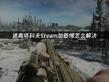 优化逃离塔科夫Steam加载慢的终极指南！