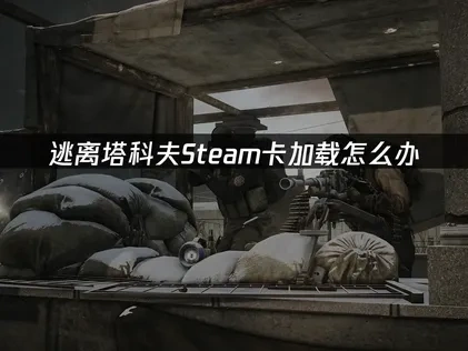 逃离塔科夫Steam卡加载问题全面解决指南！