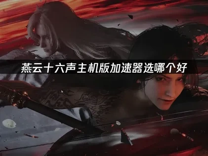 燕云十六声主机版加速器选哪个好：UU加速器为您解决网络痛点！