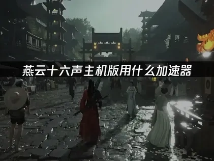 燕云十六声主机版用什么加速器？