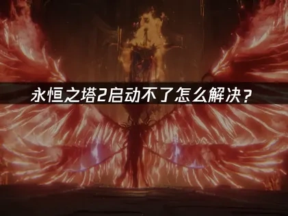 永恒之塔2启动不了原因与解决方案指南！