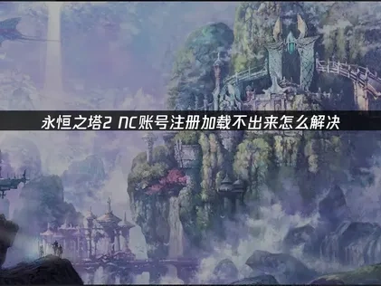 永恒之塔2NC账号注册加载不出来怎么解决？
